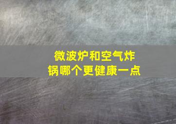 微波炉和空气炸锅哪个更健康一点