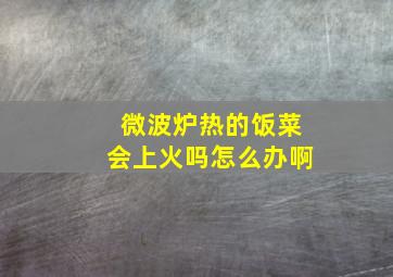 微波炉热的饭菜会上火吗怎么办啊