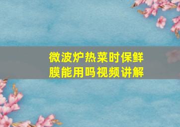 微波炉热菜时保鲜膜能用吗视频讲解