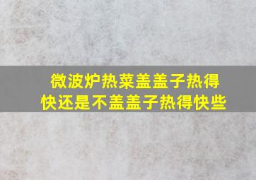 微波炉热菜盖盖子热得快还是不盖盖子热得快些