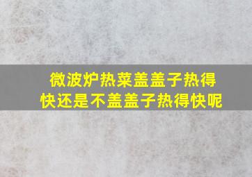 微波炉热菜盖盖子热得快还是不盖盖子热得快呢