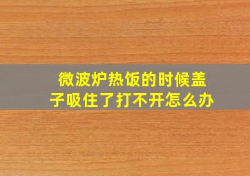 微波炉热饭的时候盖子吸住了打不开怎么办