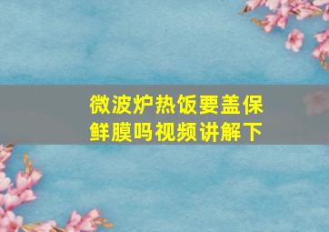 微波炉热饭要盖保鲜膜吗视频讲解下