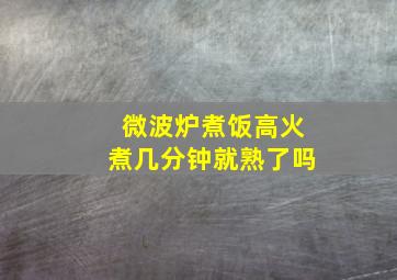 微波炉煮饭高火煮几分钟就熟了吗