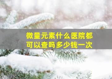 微量元素什么医院都可以查吗多少钱一次