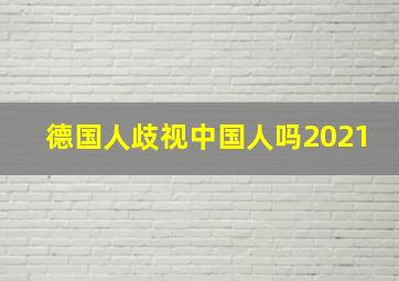 德国人歧视中国人吗2021