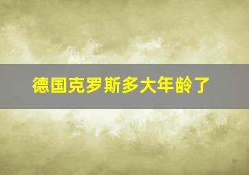 德国克罗斯多大年龄了