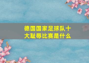 德国国家足球队十大耻辱比赛是什么