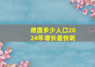 德国多少人口2024年增长最快呢