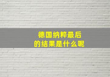 德国纳粹最后的结果是什么呢