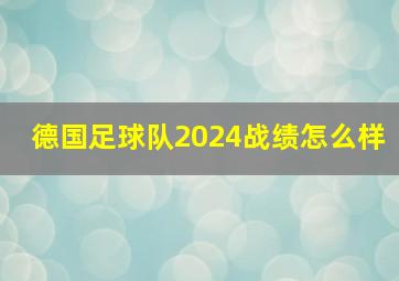 德国足球队2024战绩怎么样