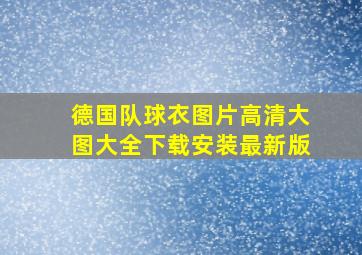 德国队球衣图片高清大图大全下载安装最新版