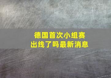 德国首次小组赛出线了吗最新消息