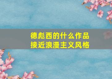 德彪西的什么作品接近浪漫主义风格