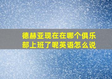 德赫亚现在在哪个俱乐部上班了呢英语怎么说