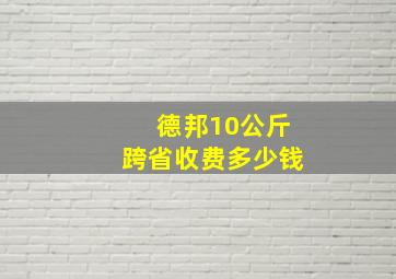 德邦10公斤跨省收费多少钱