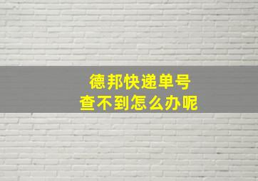 德邦快递单号查不到怎么办呢