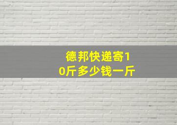 德邦快递寄10斤多少钱一斤