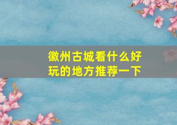 徽州古城看什么好玩的地方推荐一下