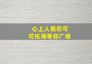 心上人我在可可托海等你广场