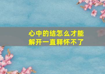 心中的结怎么才能解开一直释怀不了