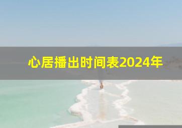 心居播出时间表2024年