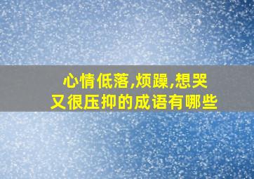 心情低落,烦躁,想哭又很压抑的成语有哪些