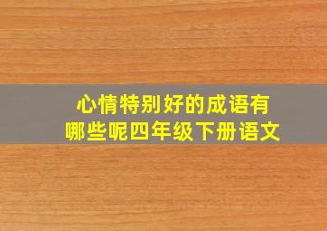 心情特别好的成语有哪些呢四年级下册语文