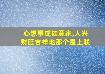 心想事成如意家,人兴财旺吉祥地那个是上联