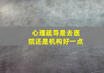 心理疏导是去医院还是机构好一点