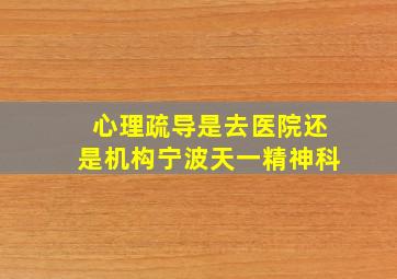 心理疏导是去医院还是机构宁波天一精神科