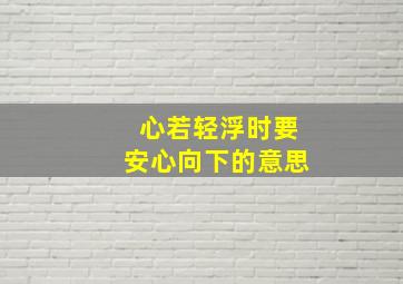 心若轻浮时要安心向下的意思