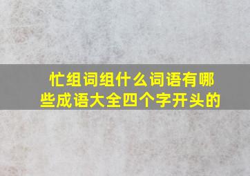 忙组词组什么词语有哪些成语大全四个字开头的