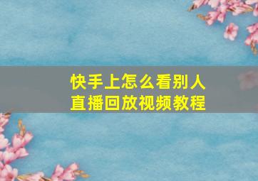 快手上怎么看别人直播回放视频教程