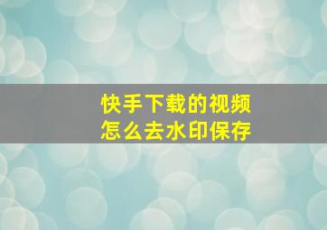 快手下载的视频怎么去水印保存