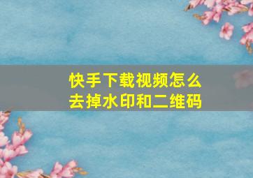 快手下载视频怎么去掉水印和二维码