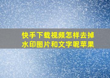 快手下载视频怎样去掉水印图片和文字呢苹果