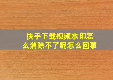 快手下载视频水印怎么消除不了呢怎么回事