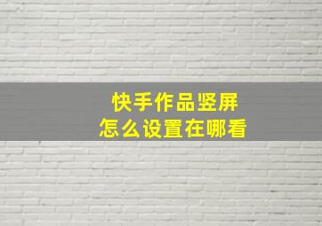 快手作品竖屏怎么设置在哪看