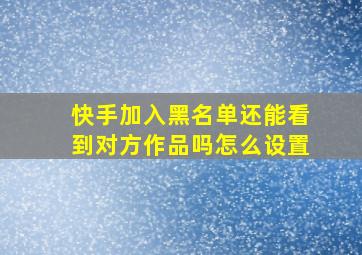 快手加入黑名单还能看到对方作品吗怎么设置