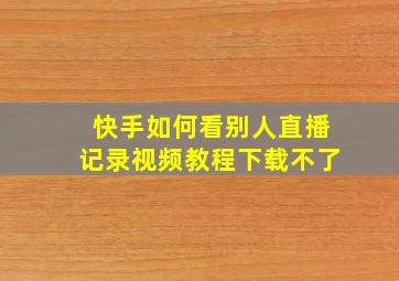 快手如何看别人直播记录视频教程下载不了