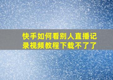 快手如何看别人直播记录视频教程下载不了了