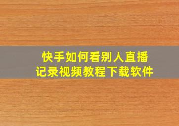 快手如何看别人直播记录视频教程下载软件