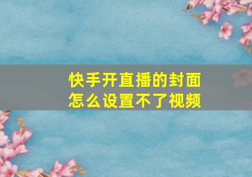 快手开直播的封面怎么设置不了视频