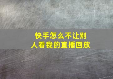 快手怎么不让别人看我的直播回放