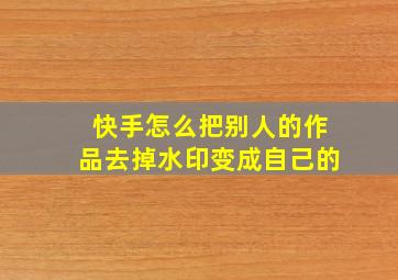 快手怎么把别人的作品去掉水印变成自己的