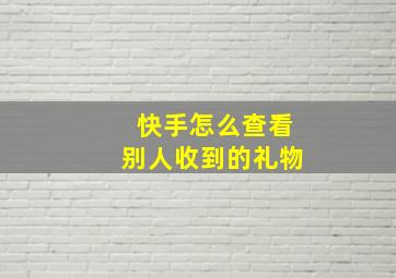 快手怎么查看别人收到的礼物