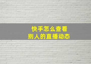 快手怎么查看别人的直播动态