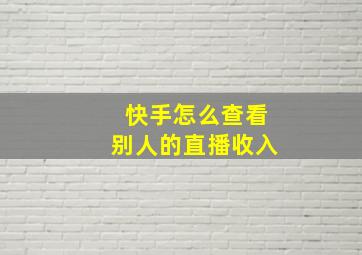 快手怎么查看别人的直播收入