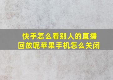 快手怎么看别人的直播回放呢苹果手机怎么关闭